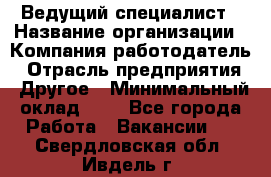 Ведущий специалист › Название организации ­ Компания-работодатель › Отрасль предприятия ­ Другое › Минимальный оклад ­ 1 - Все города Работа » Вакансии   . Свердловская обл.,Ивдель г.